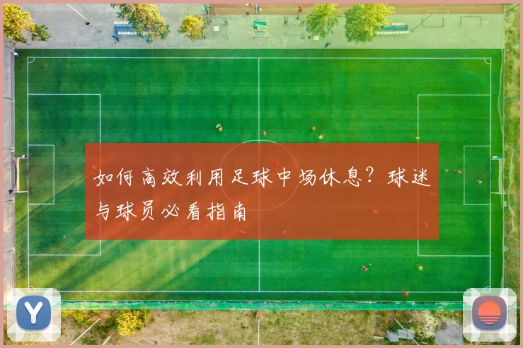 如何高效利用足球中场休息?球迷与球员必看指南