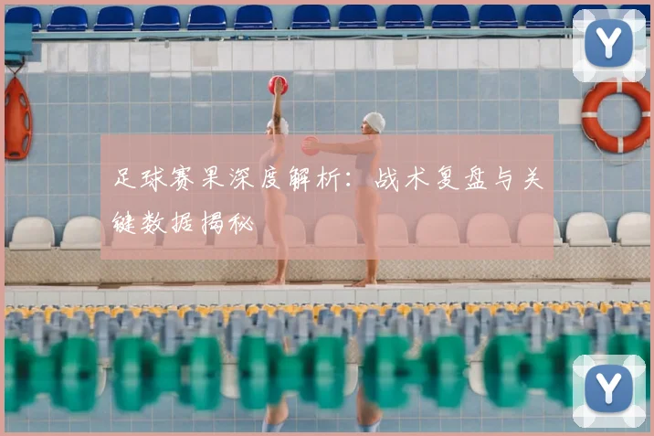 足球赛果深度解析：战术复盘与关键数据揭秘