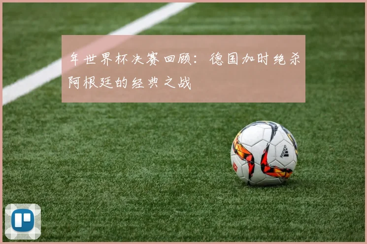 年世界杯决赛回顾：德国加时绝杀阿根廷的经典之战