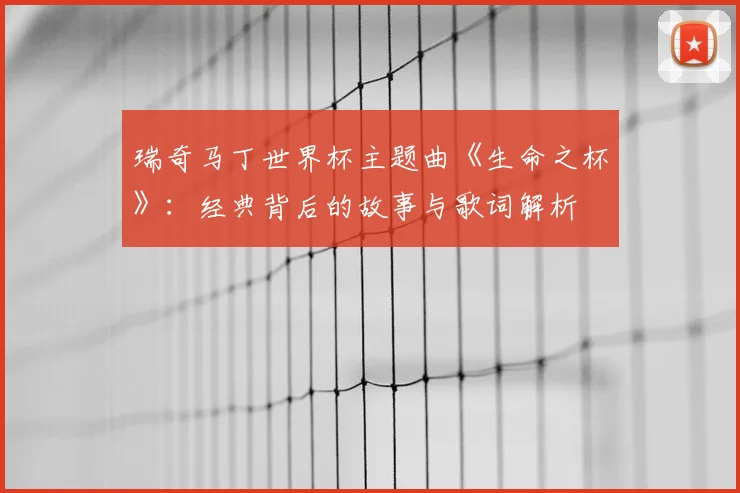 瑞奇马丁世界杯主题曲《生命之杯》：经典背后的故事与歌词解析