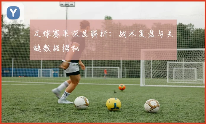 足球赛果深度解析：战术复盘与关键数据揭秘