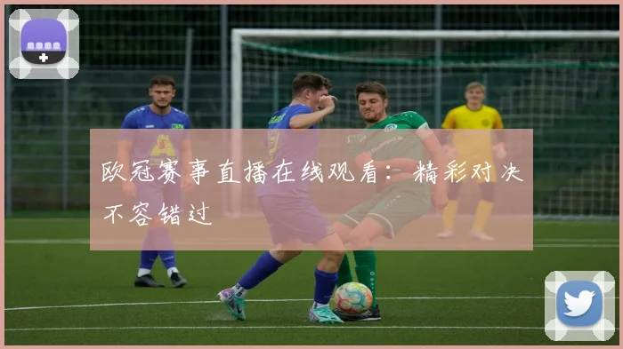 欧冠赛事直播在线观看：精彩对决不容错过