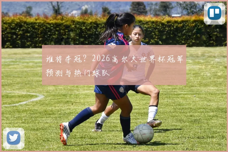 谁将夺冠？2026高尔夫世界杯冠军预测与热门球队