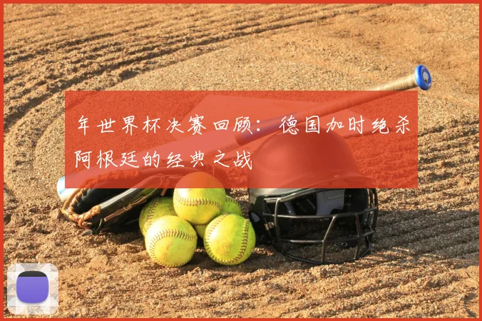 年世界杯决赛回顾：德国加时绝杀阿根廷的经典之战