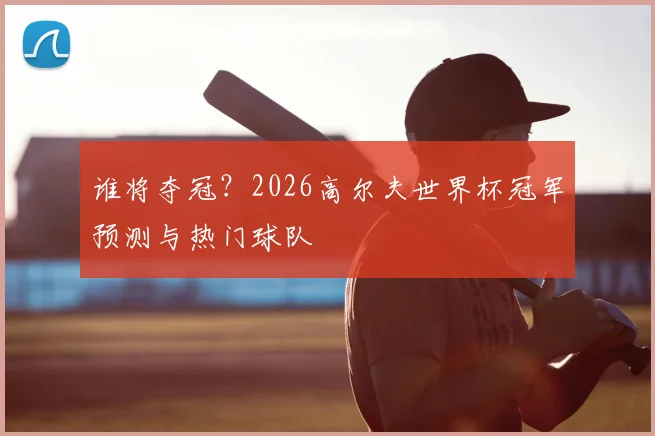 谁将夺冠？2026高尔夫世界杯冠军预测与热门球队